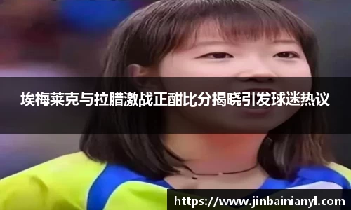 埃梅莱克与拉腊激战正酣比分揭晓引发球迷热议
