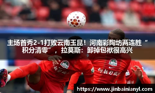 主场首秀2-1打败云南玉昆！河南彩陶坊两连胜“积分清零”，拉莫斯：卸掉包袱很高兴